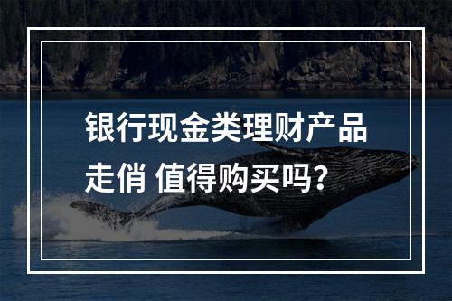 银行现金类理财产品走俏 值得购买吗？