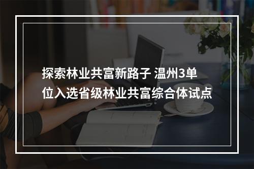 探索林业共富新路子 温州3单位入选省级林业共富综合体试点