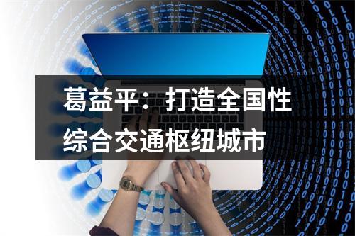 葛益平：打造全国性综合交通枢纽城市