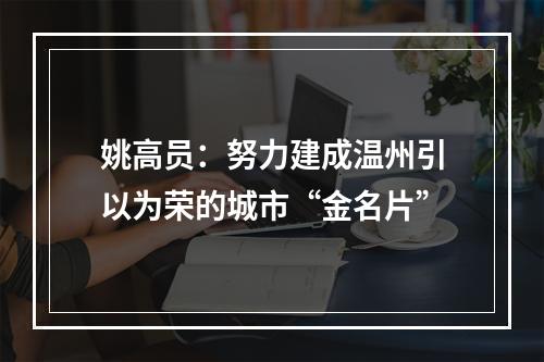 姚高员：努力建成温州引以为荣的城市“金名片”