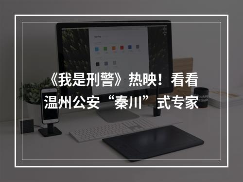 《我是刑警》热映！看看温州公安“秦川”式专家