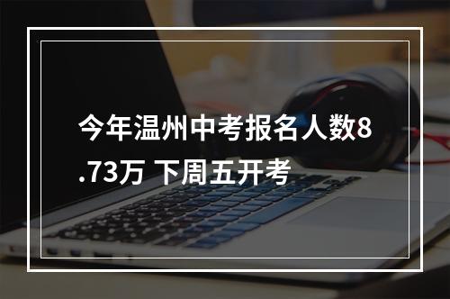 今年温州中考报名人数8.73万 下周五开考