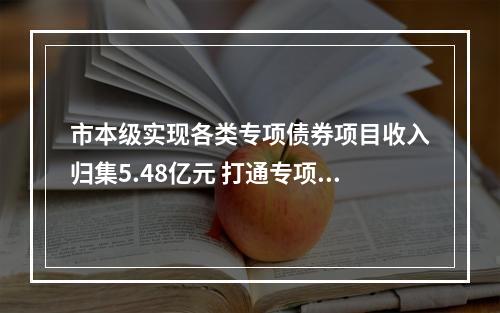 市本级实现各类专项债券项目收入归集5.48亿元 打通专项债券收益归集缴库新路径