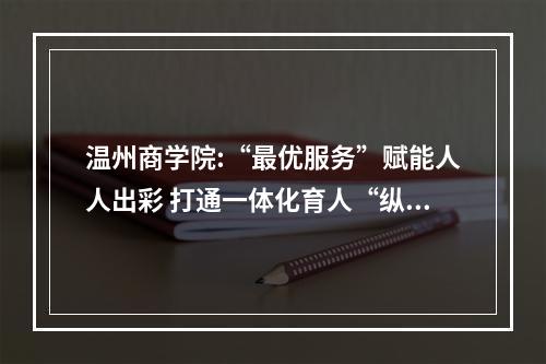 温州商学院:“最优服务”赋能人人出彩 打通一体化育人“纵贯线”