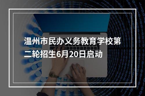 温州市民办义务教育学校第二轮招生6月20日启动