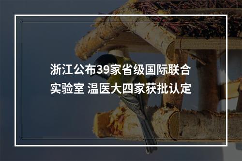 浙江公布39家省级国际联合实验室 温医大四家获批认定