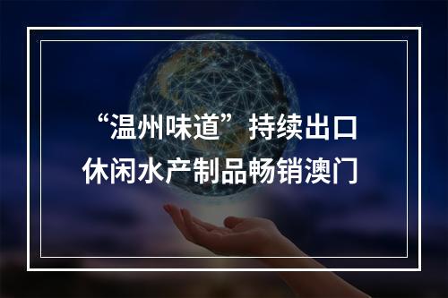 “温州味道”持续出口 休闲水产制品畅销澳门