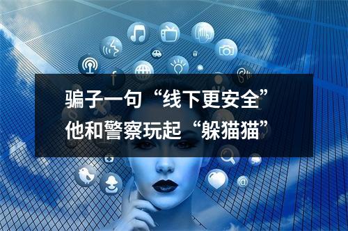 骗子一句“线下更安全” 他和警察玩起“躲猫猫”