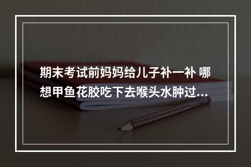 期末考试前妈妈给儿子补一补 哪想甲鱼花胶吃下去喉头水肿过敏了