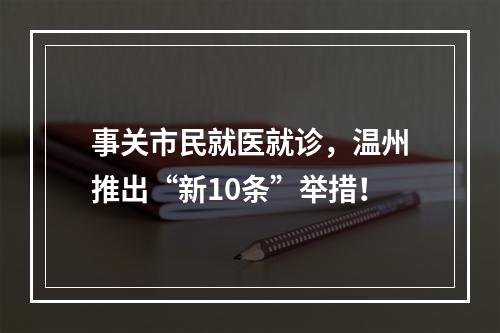 事关市民就医就诊，温州推出“新10条”举措！