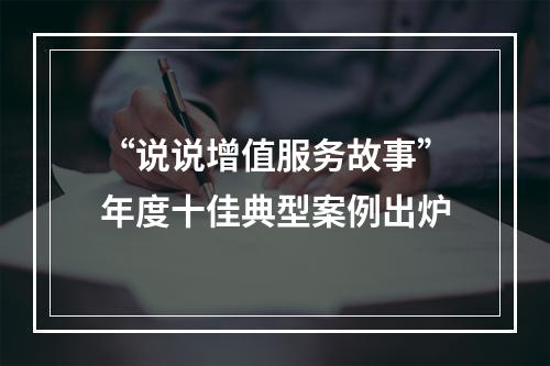 “说说增值服务故事”年度十佳典型案例出炉