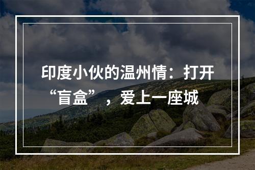 印度小伙的温州情：打开“盲盒”，爱上一座城
