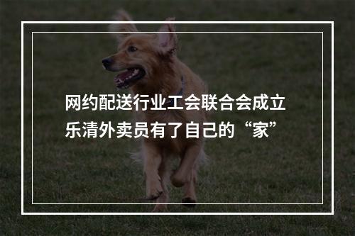 网约配送行业工会联合会成立 乐清外卖员有了自己的“家”