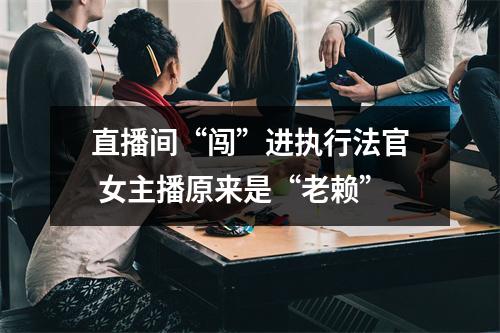 直播间“闯”进执行法官 女主播原来是“老赖”