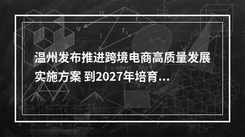 温州发布推进跨境电商高质量发展实施方案 到2027年培育跨境电商10000家