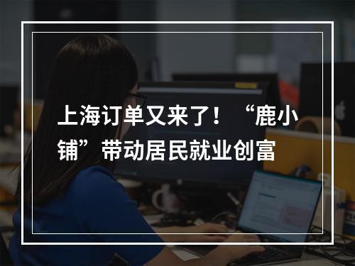 上海订单又来了！“鹿小铺”带动居民就业创富