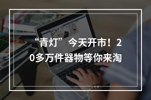 “青灯”今天开市！20多万件器物等你来淘