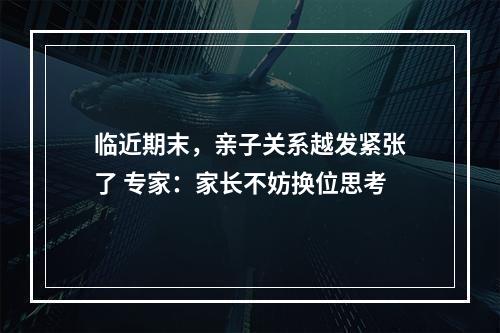 临近期末，亲子关系越发紧张了 专家：家长不妨换位思考