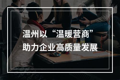 温州以“温暖营商”助力企业高质量发展