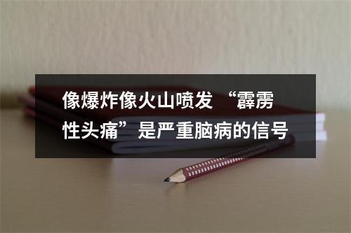 像爆炸像火山喷发 “霹雳性头痛”是严重脑病的信号