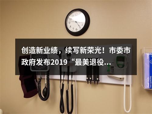 创造新业绩，续写新荣光！市委市政府发布2019“最美退役军人”