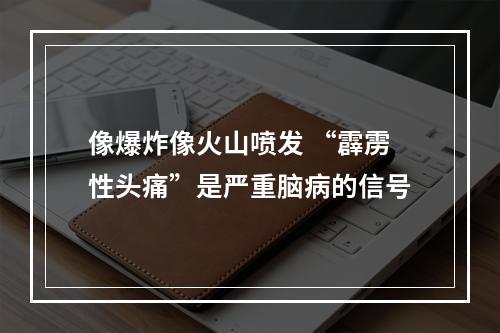 像爆炸像火山喷发 “霹雳性头痛”是严重脑病的信号