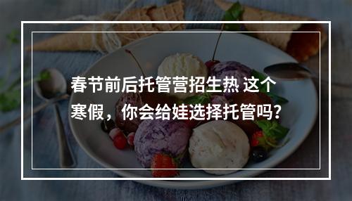 春节前后托管营招生热 这个寒假，你会给娃选择托管吗？