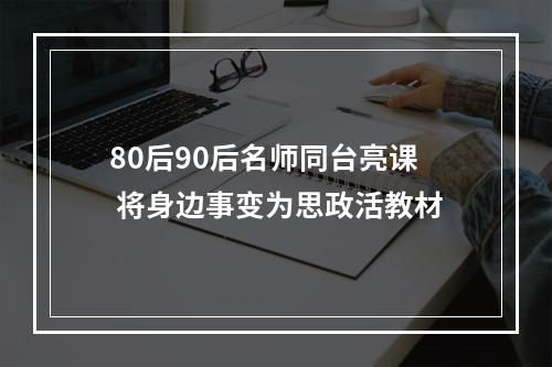 80后90后名师同台亮课 将身边事变为思政活教材