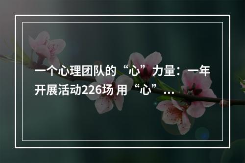 一个心理团队的“心”力量：一年开展活动226场 用“心”守护大众心理健康