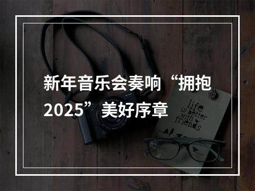 新年音乐会奏响“拥抱2025”美好序章