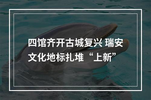 四馆齐开古城复兴 瑞安文化地标扎堆“上新”