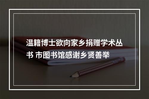 温籍博士欲向家乡捐赠学术丛书 市图书馆感谢乡贤善举