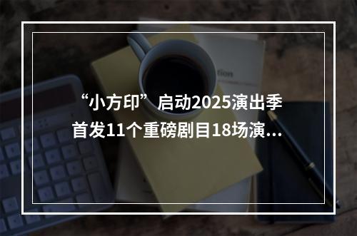 “小方印”启动2025演出季 首发11个重磅剧目18场演出