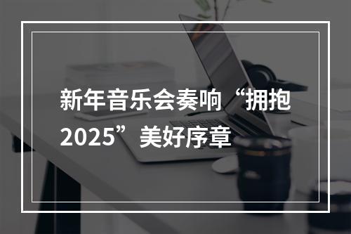 新年音乐会奏响“拥抱2025”美好序章