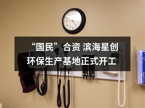 “国民”合资 滨海星创环保生产基地正式开工