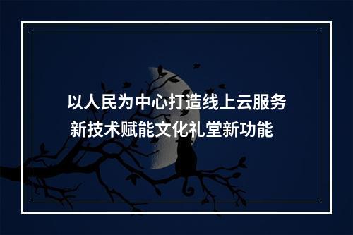 以人民为中心打造线上云服务 新技术赋能文化礼堂新功能