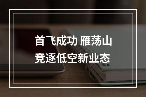首飞成功 雁荡山竞逐低空新业态