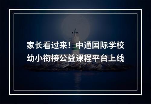 家长看过来！中通国际学校幼小衔接公益课程平台上线