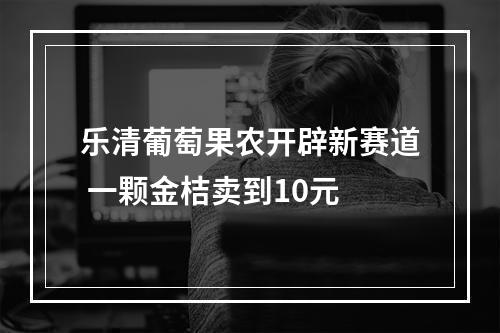 乐清葡萄果农开辟新赛道 一颗金桔卖到10元