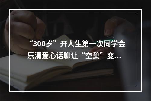 “300岁”开人生第一次同学会 乐清爱心话聊让“空巢”变“暖巢”