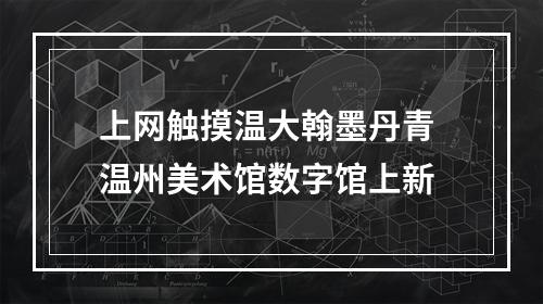 上网触摸温大翰墨丹青 温州美术馆数字馆上新