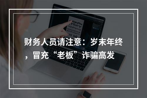 财务人员请注意：岁末年终，冒充“老板”诈骗高发