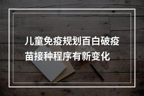 儿童免疫规划百白破疫苗接种程序有新变化