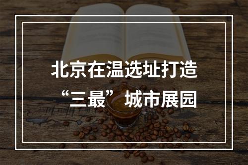 北京在温选址打造“三最”城市展园