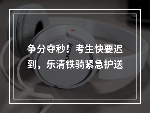 争分夺秒！考生快要迟到，乐清铁骑紧急护送