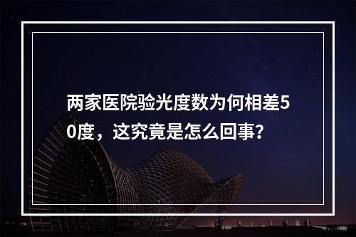 两家医院验光度数为何相差50度，这究竟是怎么回事？
