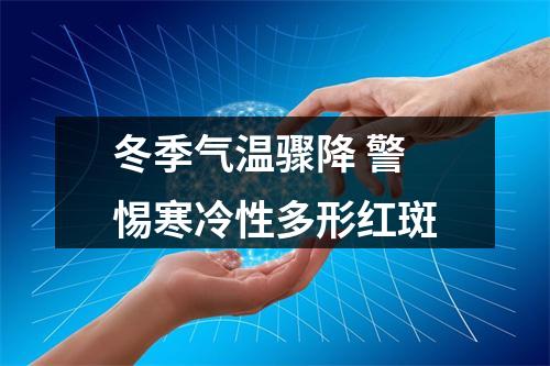 冬季气温骤降 警惕寒冷性多形红斑