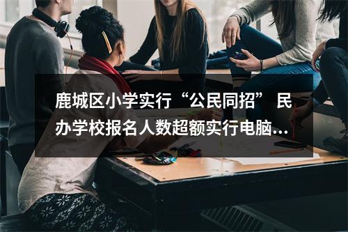 鹿城区小学实行“公民同招” 民办学校报名人数超额实行电脑派位