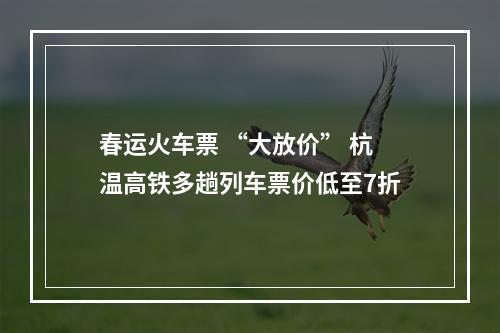 春运火车票 “大放价” 杭温高铁多趟列车票价低至7折