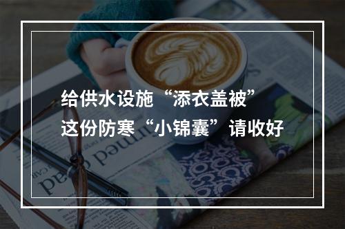 给供水设施“添衣盖被” 这份防寒“小锦囊”请收好